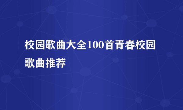 校园歌曲大全100首青春校园歌曲推荐