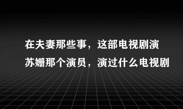 在夫妻那些事，这部电视剧演苏姗那个演员，演过什么电视剧