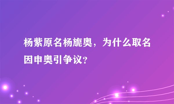 杨紫原名杨旎奥，为什么取名因申奥引争议？