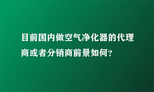 目前国内做空气净化器的代理商或者分销商前景如何？