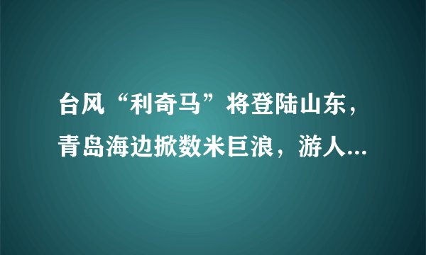 台风“利奇马”将登陆山东,青岛海边掀数米巨浪,游人下海被卷上岸,各大旅游景点已关闭, 你怎么看?