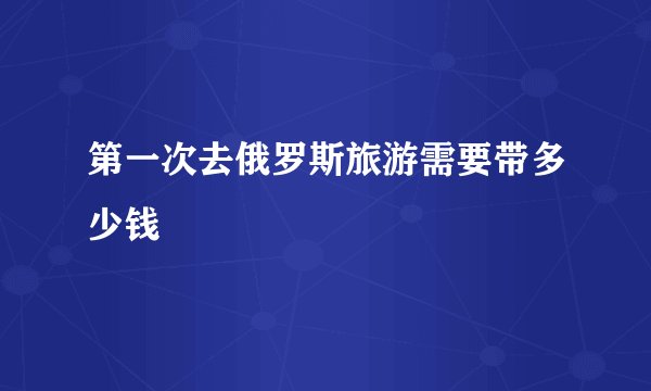 第一次去俄罗斯旅游需要带多少钱