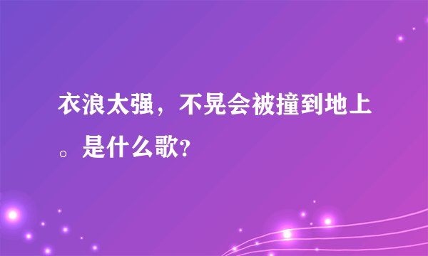 衣浪太强,不晃会被撞到地上。是什么歌?
