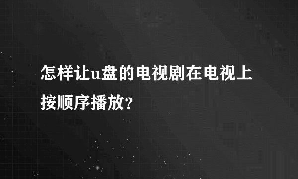 怎样让u盘的电视剧在电视上按顺序播放？