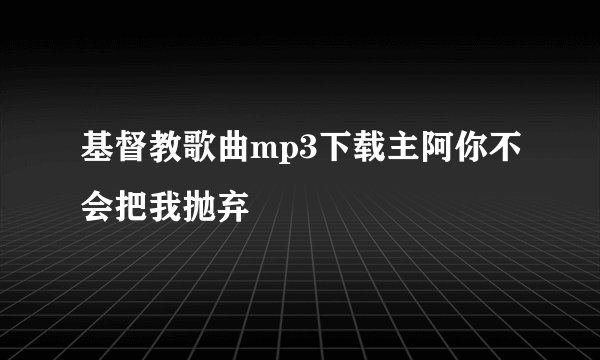 基督教歌曲mp3下载主阿你不会把我抛弃