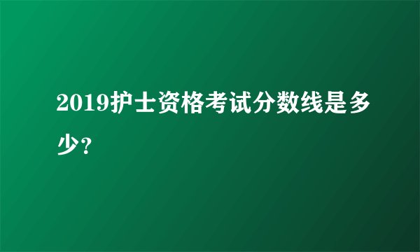 2019护士资格考试分数线是多少?