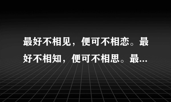 最好不相见，便可不相恋。最好不相知，便可不相思。最好不相误，便可不相负