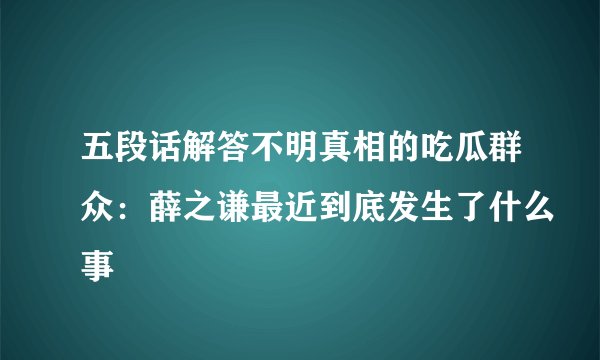 五段话解答不明真相的吃瓜群众：薛之谦最近到底发生了什么事