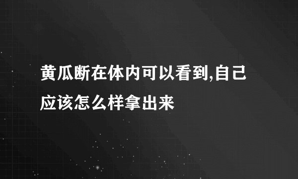 黄瓜断在体内可以看到,自己应该怎么样拿出来