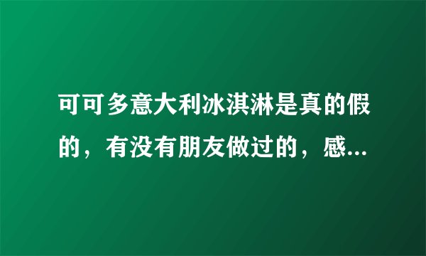 可可多意大利冰淇淋是真的假的,有没有朋友做过的,感觉怎么样?给点实质性的建议,本人想做。