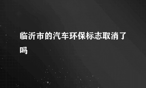 临沂市的汽车环保标志取消了吗