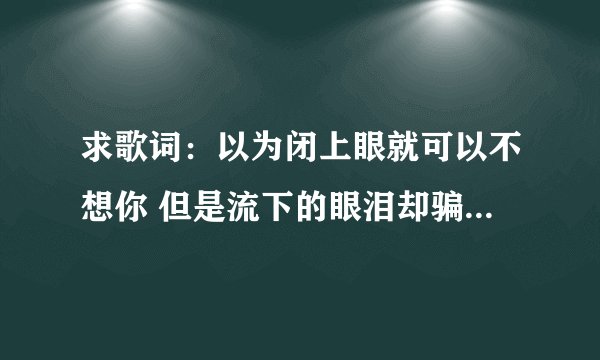 求歌词：以为闭上眼就可以不想你 但是流下的眼泪却骗不了自己