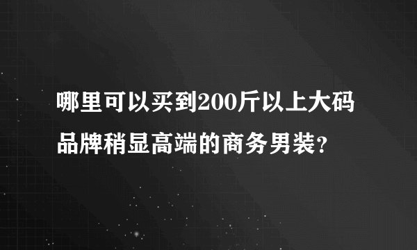哪里可以买到200斤以上大码品牌稍显高端的商务男装？