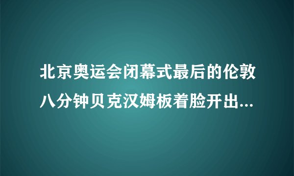 北京奥运会闭幕式最后的伦敦八分钟贝克汉姆板着脸开出了一个大脚球他这样做事是为什么求大神帮助