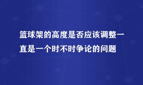 篮球架的高度是否应该调整一直是一个时不时争论的问题