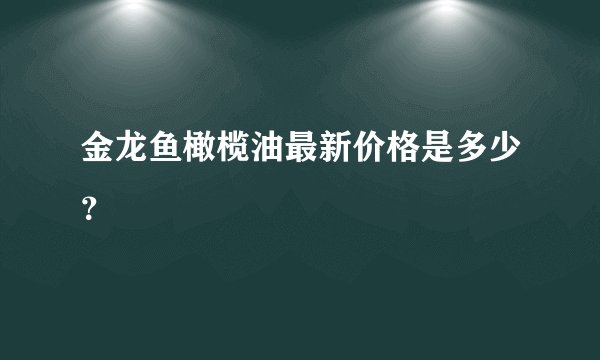 金龙鱼橄榄油最新价格是多少？