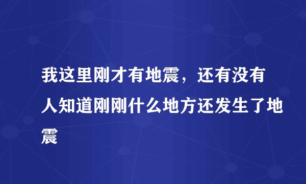 我这里刚才有地震，还有没有人知道刚刚什么地方还发生了地震