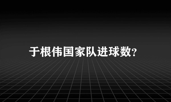于根伟国家队进球数？