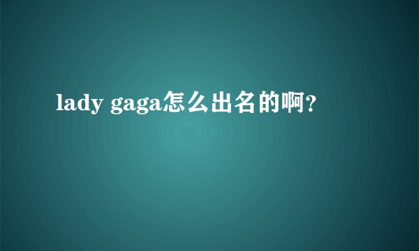 lady gaga怎么出名的啊?