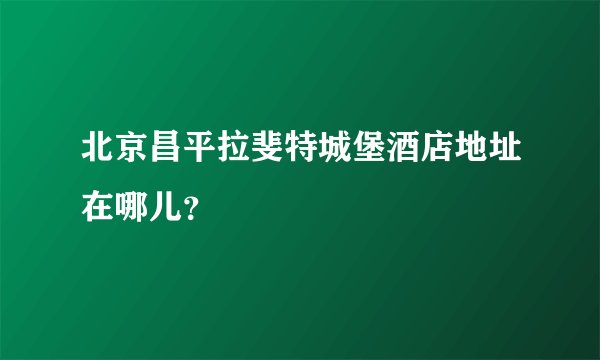 北京昌平拉斐特城堡酒店地址在哪儿？