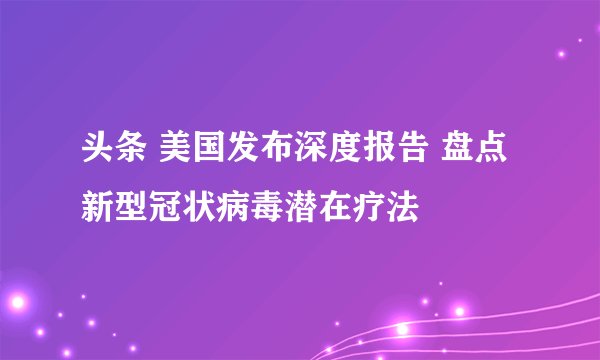 头条 美国发布深度报告 盘点新型冠状病毒潜在疗法