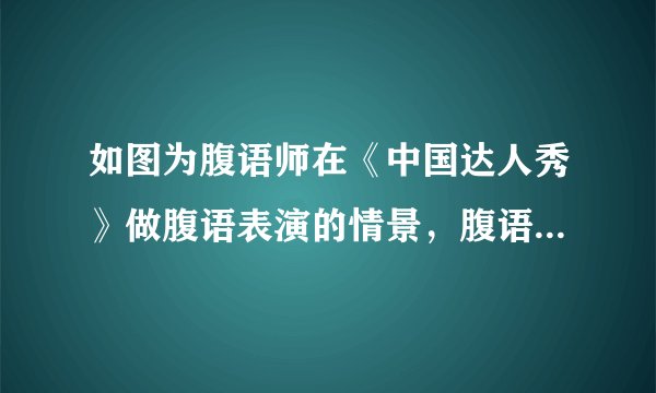 如图为腹语师在《中国达人秀》做腹语表演的情景，腹语师的嘴唇虽不动，但声音仍通过声带的______产生，现场观众被逗得捧腹大笑，说明声音可以传递______，电视机前的观众可以在屏幕上看到五颜六色的画面，这些颜色是红、______、蓝三种色光混合而成的。