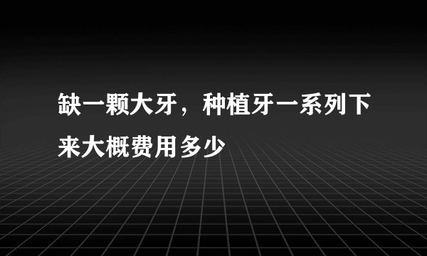 缺一颗大牙，种植牙一系列下来大概费用多少