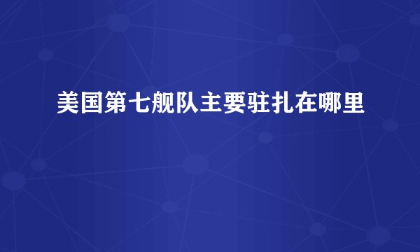 美国第七舰队主要驻扎在哪里
