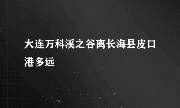 大连万科溪之谷离长海县皮口港多远