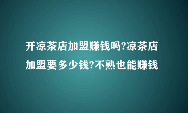 开凉茶店加盟赚钱吗?凉茶店加盟要多少钱?不熟也能赚钱