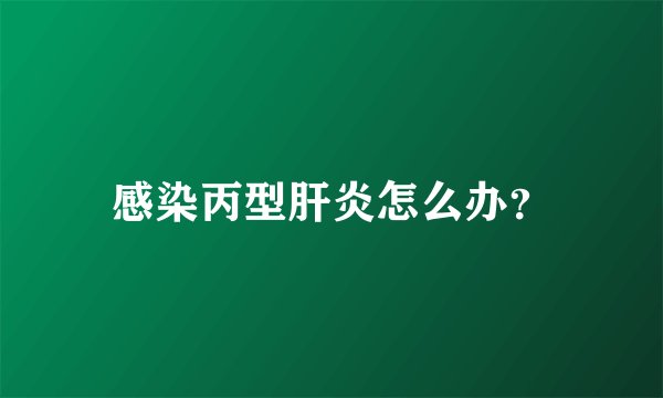 感染丙型肝炎怎么办？