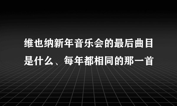维也纳新年音乐会的最后曲目是什么、每年都相同的那一首