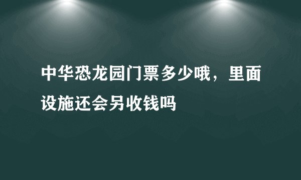 中华恐龙园门票多少哦，里面设施还会另收钱吗
