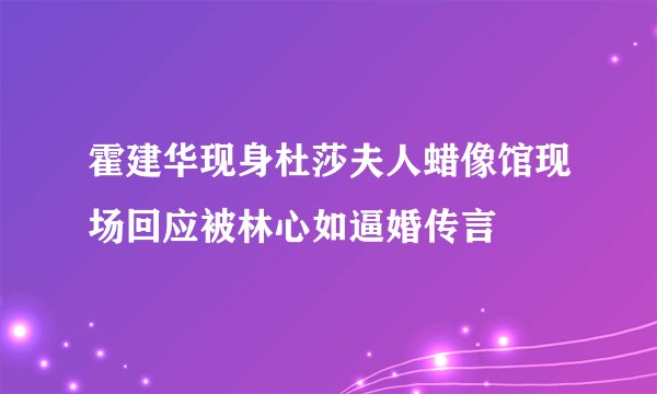 霍建华现身杜莎夫人蜡像馆现场回应被林心如逼婚传言