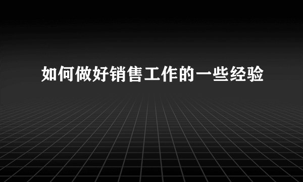 如何做好销售工作的一些经验