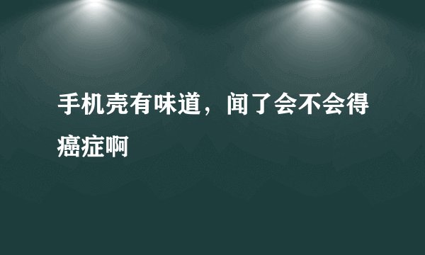手机壳有味道，闻了会不会得癌症啊