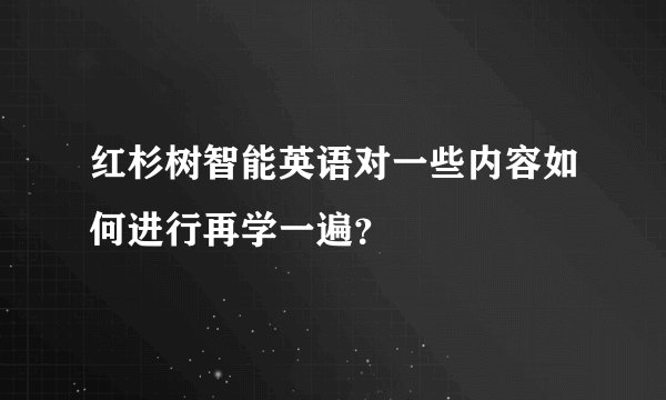 红杉树智能英语对一些内容如何进行再学一遍？