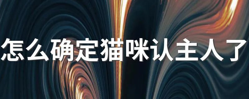 怎么确定猫咪认主人了 如何确定猫咪认主人了