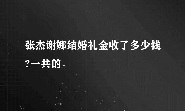 张杰谢娜结婚礼金收了多少钱?一共的。