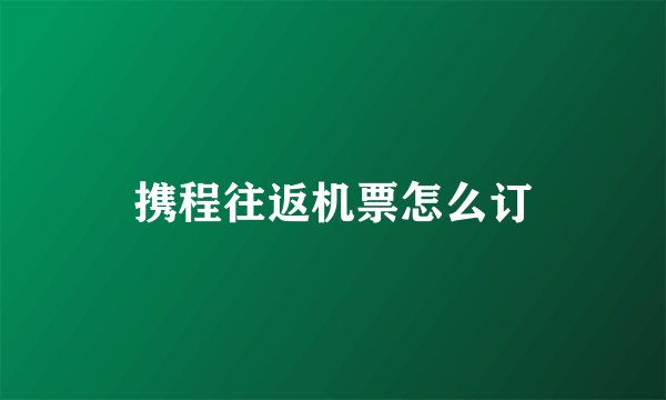 携程往返机票怎么订