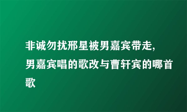 非诚勿扰邢星被男嘉宾带走,男嘉宾唱的歌改与曹轩宾的哪首歌