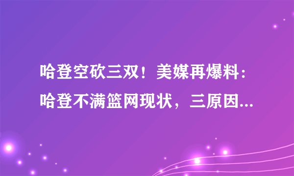 哈登空砍三双！美媒再爆料：哈登不满篮网现状，三原因促加盟76人