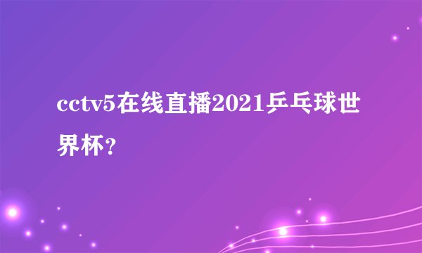 cctv5在线直播2021乒乓球世界杯？