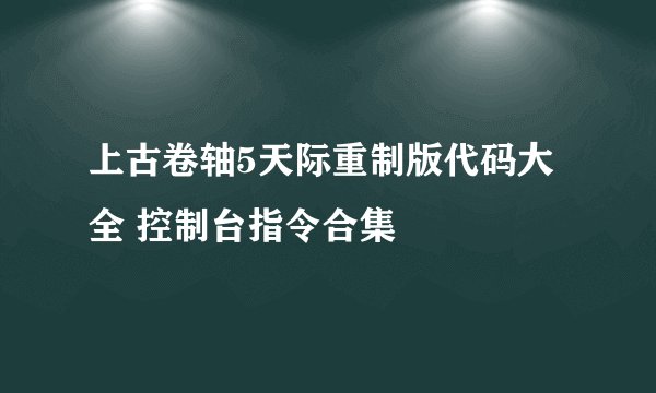 上古卷轴5天际重制版代码大全 控制台指令合集