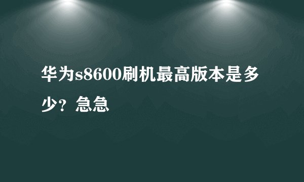 华为s8600刷机最高版本是多少？急急