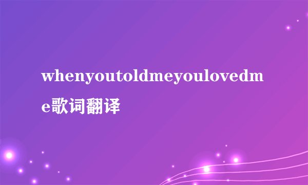 whenyoutoldmeyoulovedme歌词翻译