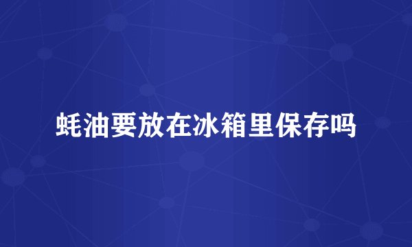 蚝油要放在冰箱里保存吗
