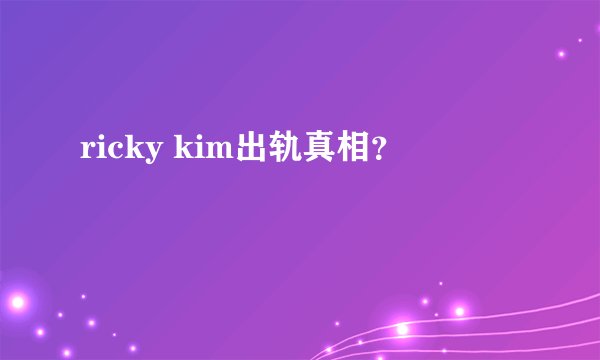 ricky kim出轨真相？