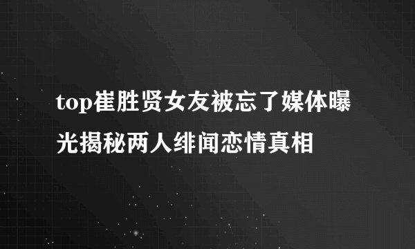 top崔胜贤女友被忘了媒体曝光揭秘两人绯闻恋情真相