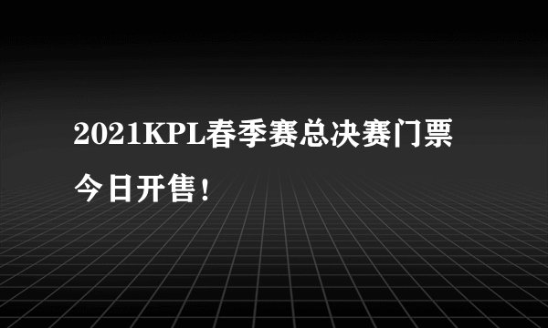 2021KPL春季赛总决赛门票今日开售!